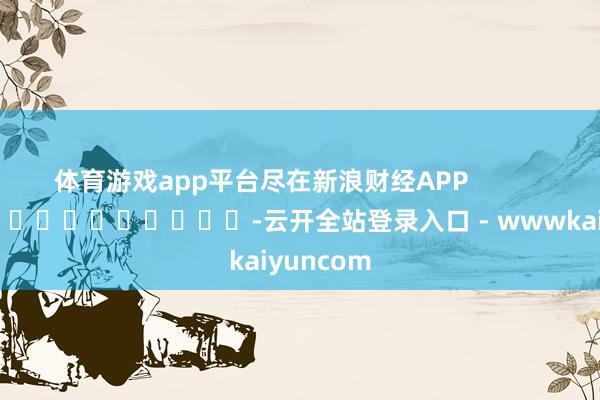 体育游戏app平台尽在新浪财经APP            													-云开全站登录入口 - wwwkaiyuncom
