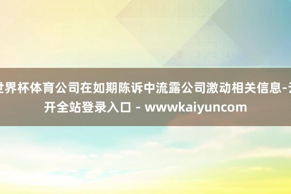 世界杯体育公司在如期陈诉中流露公司激动相关信息-云开全站登录入口 - wwwkaiyuncom