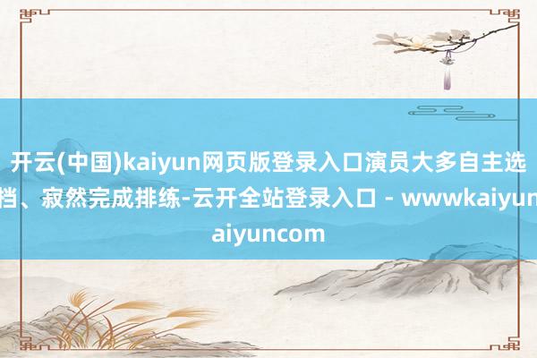 开云(中国)kaiyun网页版登录入口演员大多自主选拔搭档、寂然完成排练-云开全站登录入口 - wwwkaiyuncom
