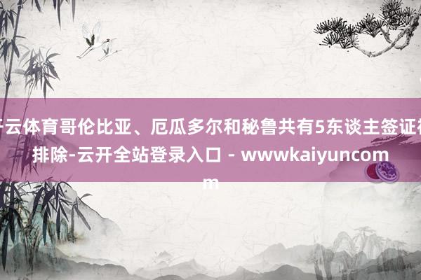 开云体育哥伦比亚、厄瓜多尔和秘鲁共有5东谈主签证被排除-云开全站登录入口 - wwwkaiyuncom