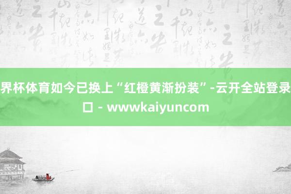 世界杯体育如今已换上“红橙黄渐扮装”-云开全站登录入口 - wwwkaiyuncom