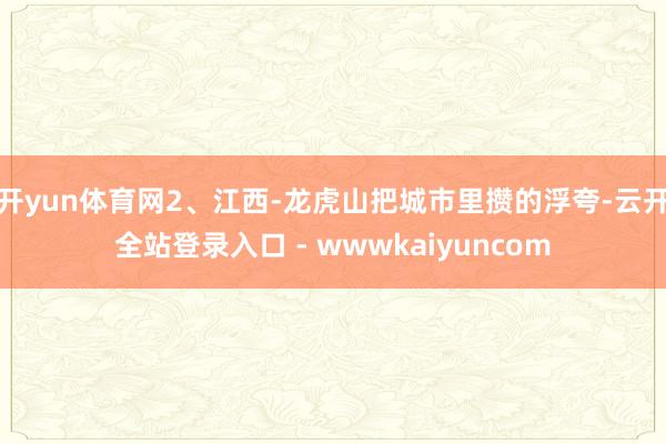 开yun体育网2、江西-龙虎山把城市里攒的浮夸-云开全站登录入口 - wwwkaiyuncom