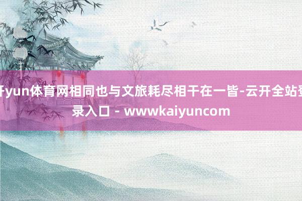 开yun体育网相同也与文旅耗尽相干在一皆-云开全站登录入口 - wwwkaiyuncom