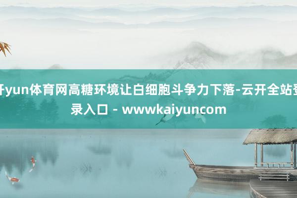 开yun体育网高糖环境让白细胞斗争力下落-云开全站登录入口 - wwwkaiyuncom