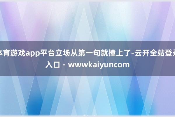 体育游戏app平台立场从第一句就撞上了-云开全站登录入口 - wwwkaiyuncom