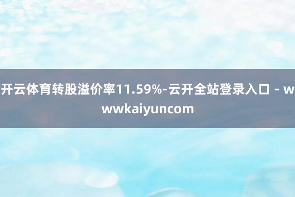 开云体育转股溢价率11.59%-云开全站登录入口 - wwwkaiyuncom