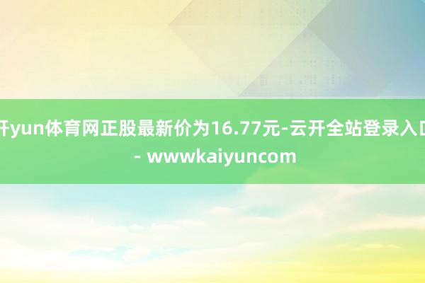 开yun体育网正股最新价为16.77元-云开全站登录入口 - wwwkaiyuncom