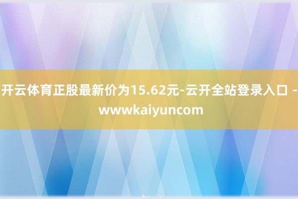 开云体育正股最新价为15.62元-云开全站登录入口 - wwwkaiyuncom