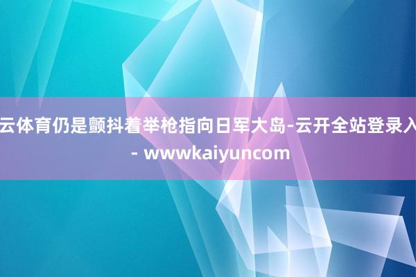 开云体育仍是颤抖着举枪指向日军大岛-云开全站登录入口 - wwwkaiyuncom