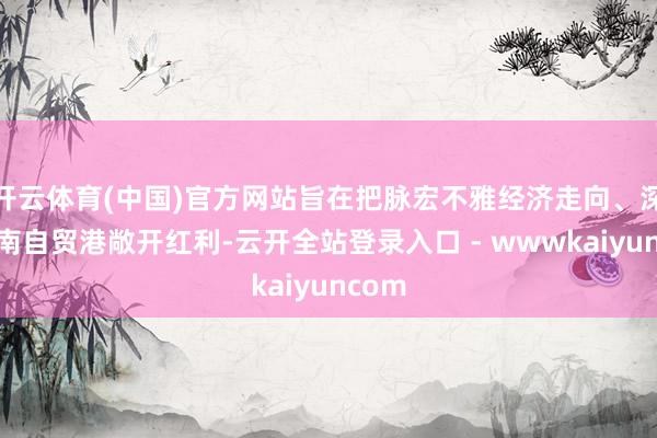 开云体育(中国)官方网站旨在把脉宏不雅经济走向、深挖海南自贸港敞开红利-云开全站登录入口 - wwwkaiyuncom