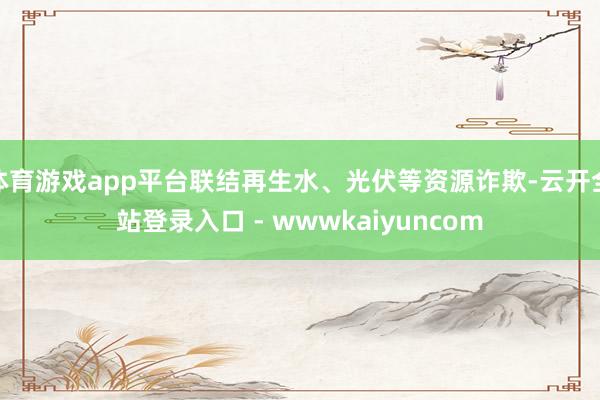 体育游戏app平台联结再生水、光伏等资源诈欺-云开全站登录入口 - wwwkaiyuncom