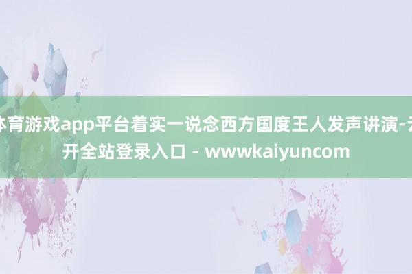 体育游戏app平台着实一说念西方国度王人发声讲演-云开全站登录入口 - wwwkaiyuncom