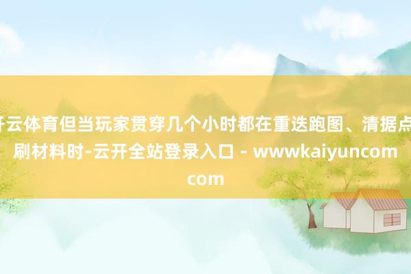 开云体育但当玩家贯穿几个小时都在重迭跑图、清据点、刷材料时-云开全站登录入口 - wwwkaiyuncom
