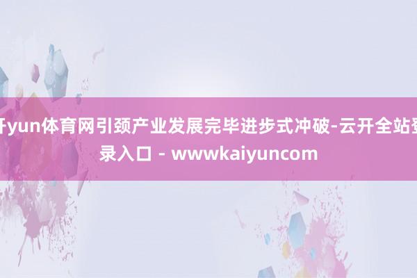 开yun体育网引颈产业发展完毕进步式冲破-云开全站登录入口 - wwwkaiyuncom