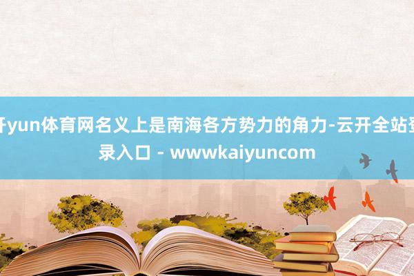 开yun体育网名义上是南海各方势力的角力-云开全站登录入口 - wwwkaiyuncom