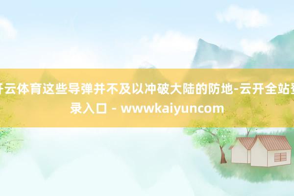 开云体育这些导弹并不及以冲破大陆的防地-云开全站登录入口 - wwwkaiyuncom