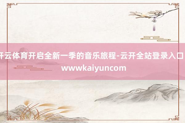 开云体育开启全新一季的音乐旅程-云开全站登录入口 - wwwkaiyuncom