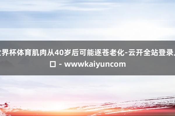 世界杯体育肌肉从40岁后可能逐苍老化-云开全站登录入口 - wwwkaiyuncom