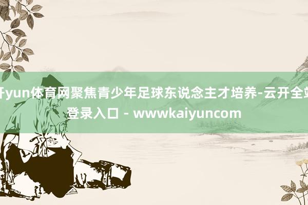 开yun体育网聚焦青少年足球东说念主才培养-云开全站登录入口 - wwwkaiyuncom