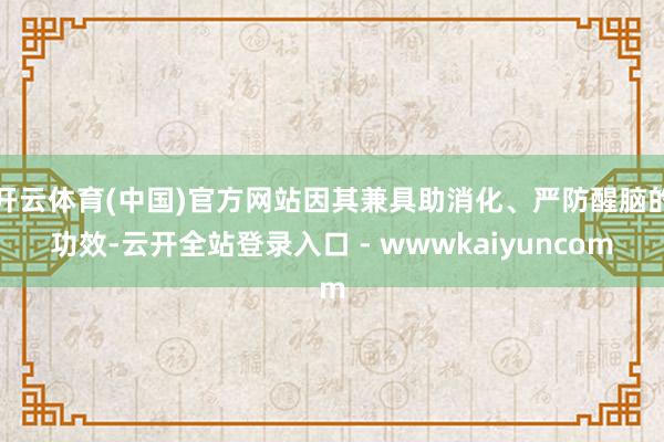 开云体育(中国)官方网站因其兼具助消化、严防醒脑的功效-云开全站登录入口 - wwwkaiyuncom