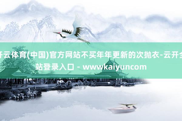 开云体育(中国)官方网站不买年年更新的次抛衣-云开全站登录入口 - wwwkaiyuncom
