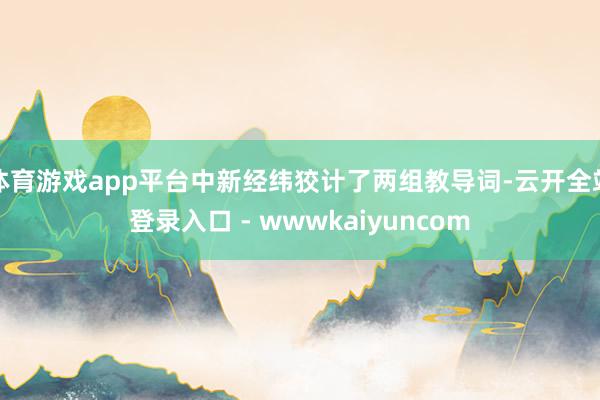 体育游戏app平台中新经纬狡计了两组教导词-云开全站登录入口 - wwwkaiyuncom