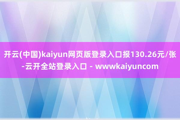 开云(中国)kaiyun网页版登录入口报130.26元/张-云开全站登录入口 - wwwkaiyuncom