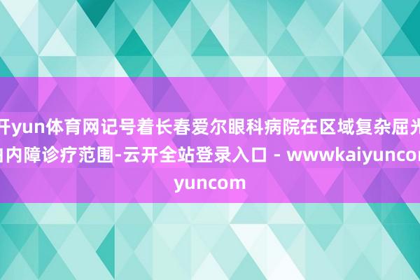 开yun体育网记号着长春爱尔眼科病院在区域复杂屈光白内障诊疗范围-云开全站登录入口 - wwwkaiyuncom