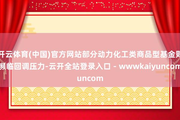 开云体育(中国)官方网站部分动力化工类商品型基金则濒临回调压力-云开全站登录入口 - wwwkaiyuncom