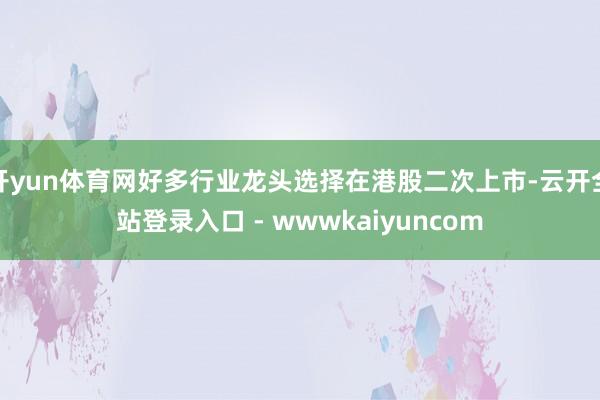 开yun体育网好多行业龙头选择在港股二次上市-云开全站登录入口 - wwwkaiyuncom