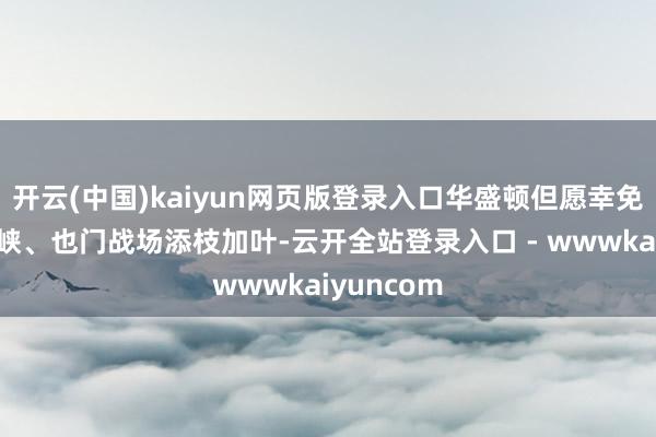 开云(中国)kaiyun网页版登录入口华盛顿但愿幸免在曼德海峡、也门战场添枝加叶-云开全站登录入口 - wwwkaiyuncom