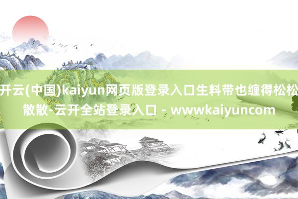 开云(中国)kaiyun网页版登录入口生料带也缠得松松散散-云开全站登录入口 - wwwkaiyuncom
