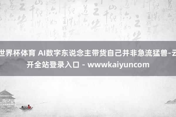 世界杯体育 AI数字东说念主带货自己并非急流猛兽-云开全站登录入口 - wwwkaiyuncom