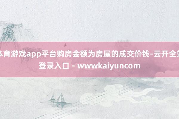 体育游戏app平台购房金额为房屋的成交价钱-云开全站登录入口 - wwwkaiyuncom