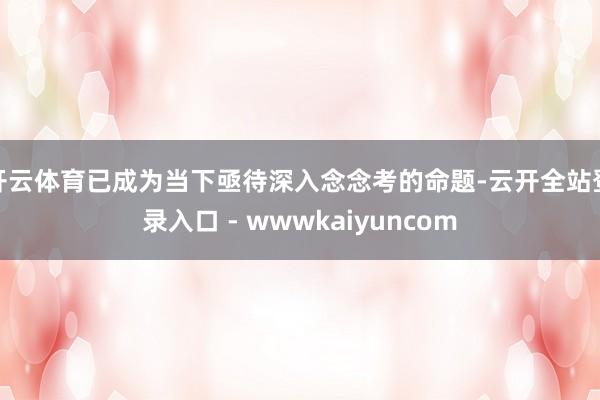 开云体育已成为当下亟待深入念念考的命题-云开全站登录入口 - wwwkaiyuncom
