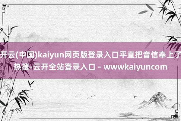 开云(中国)kaiyun网页版登录入口平直把音信奉上了热搜-云开全站登录入口 - wwwkaiyuncom