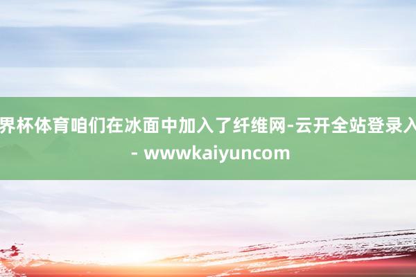 世界杯体育咱们在冰面中加入了纤维网-云开全站登录入口 - wwwkaiyuncom
