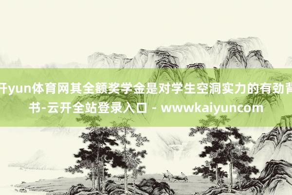 开yun体育网其全额奖学金是对学生空洞实力的有劲背书-云开全站登录入口 - wwwkaiyuncom