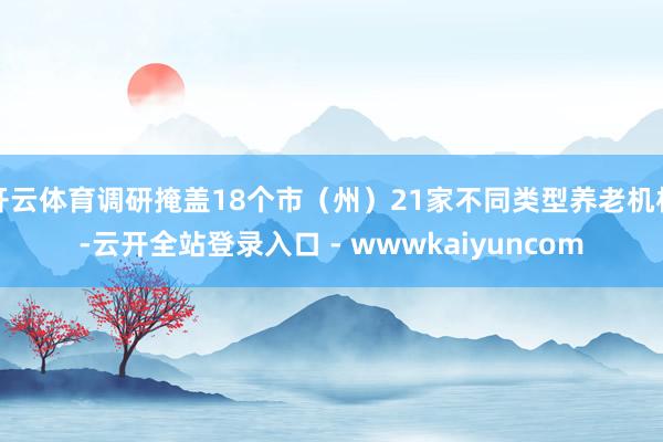开云体育调研掩盖18个市（州）21家不同类型养老机构-云开全站登录入口 - wwwkaiyuncom