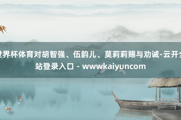 世界杯体育对胡智强、伍韵儿、莫莉莉赐与劝诫-云开全站登录入口 - wwwkaiyuncom