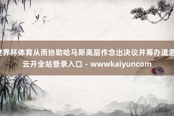 世界杯体育从而协助哈马斯高层作念出决议并筹办遑急-云开全站登录入口 - wwwkaiyuncom