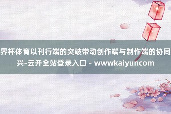 世界杯体育以刊行端的突破带动创作端与制作端的协同振兴-云开全站登录入口 - wwwkaiyuncom