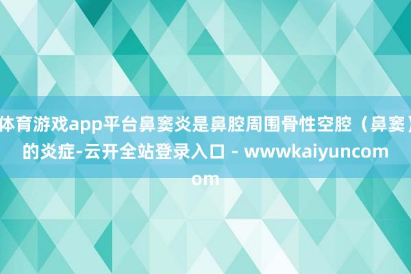 体育游戏app平台鼻窦炎是鼻腔周围骨性空腔（鼻窦）的炎症-云开全站登录入口 - wwwkaiyuncom