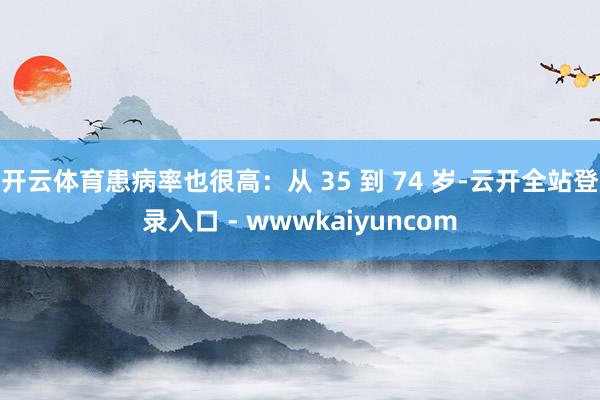 开云体育患病率也很高：从 35 到 74 岁-云开全站登录入口 - wwwkaiyuncom