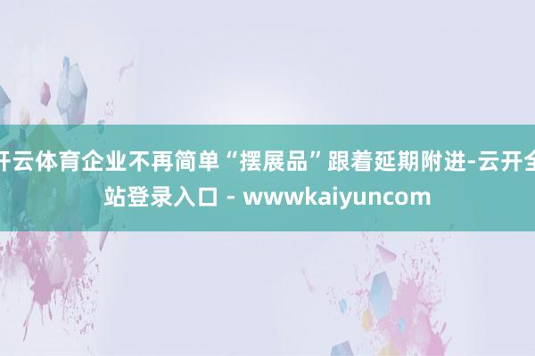 开云体育企业不再简单“摆展品” 跟着延期附进-云开全站登录入口 - wwwkaiyuncom