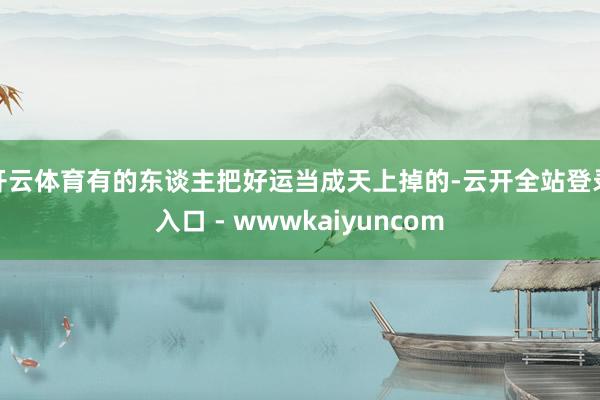 开云体育有的东谈主把好运当成天上掉的-云开全站登录入口 - wwwkaiyuncom