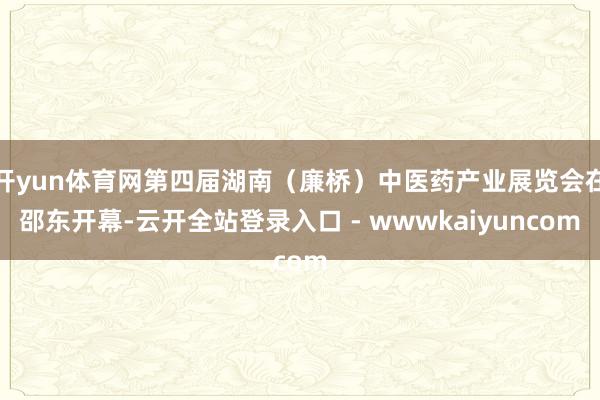 开yun体育网第四届湖南(廉桥)中医药产业展览会在邵东开幕-云开全站登录入口 - wwwkaiyuncom