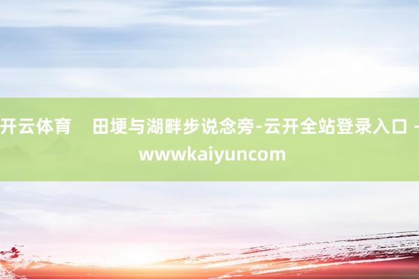 开云体育 田埂与湖畔步说念旁-云开全站登录入口 - wwwkaiyuncom