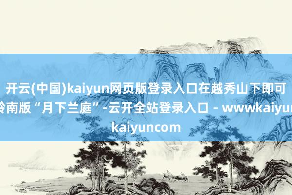 开云(中国)kaiyun网页版登录入口在越秀山下即可散步岭南版“月下兰庭”-云开全站登录入口 - wwwkaiyuncom