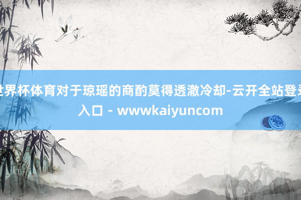 世界杯体育对于琼瑶的商酌莫得透澈冷却-云开全站登录入口 - wwwkaiyuncom